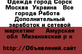 Одежда город Сорск Москва, Украина - Все города Работа » Дополнительный заработок и сетевой маркетинг   . Амурская обл.,Мазановский р-н